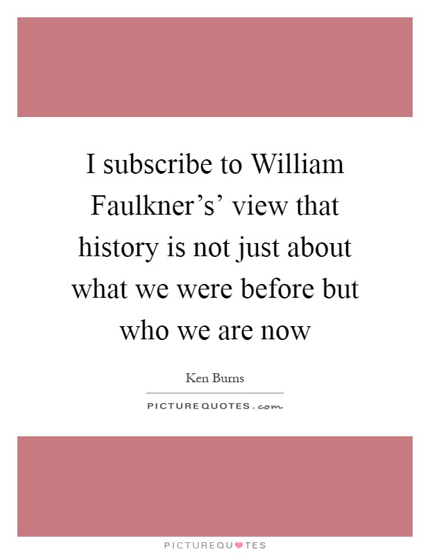 I subscribe to William Faulkner's' view that history is not just about what we were before but who we are now Picture Quote #1