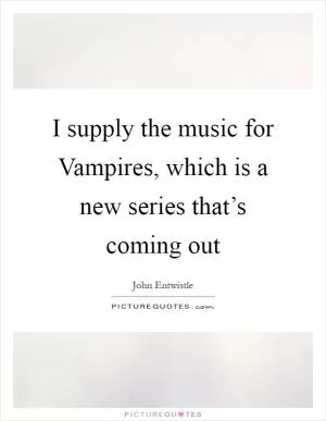 I supply the music for Vampires, which is a new series that’s coming out Picture Quote #1