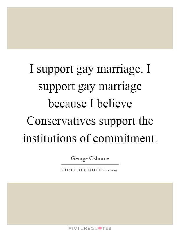 I support gay marriage. I support gay marriage because I believe Conservatives support the institutions of commitment Picture Quote #1