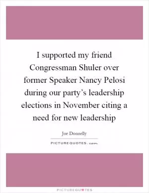 I supported my friend Congressman Shuler over former Speaker Nancy Pelosi during our party’s leadership elections in November citing a need for new leadership Picture Quote #1