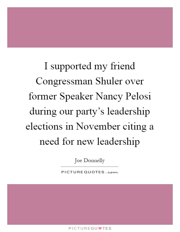 I supported my friend Congressman Shuler over former Speaker Nancy Pelosi during our party's leadership elections in November citing a need for new leadership Picture Quote #1