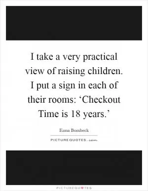 I take a very practical view of raising children. I put a sign in each of their rooms: ‘Checkout Time is 18 years.’ Picture Quote #1