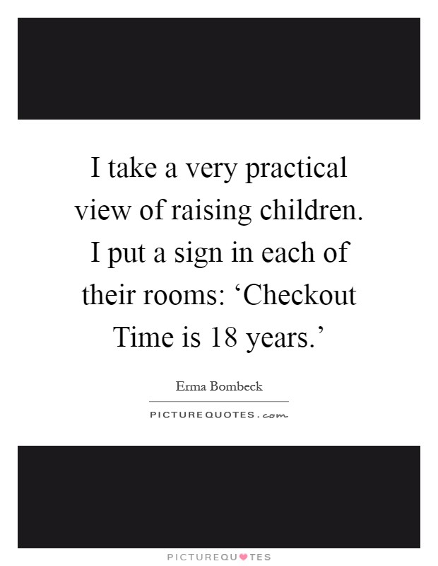I take a very practical view of raising children. I put a sign in each of their rooms: ‘Checkout Time is 18 years.' Picture Quote #1