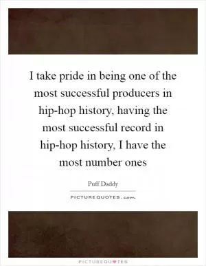 I take pride in being one of the most successful producers in hip-hop history, having the most successful record in hip-hop history, I have the most number ones Picture Quote #1