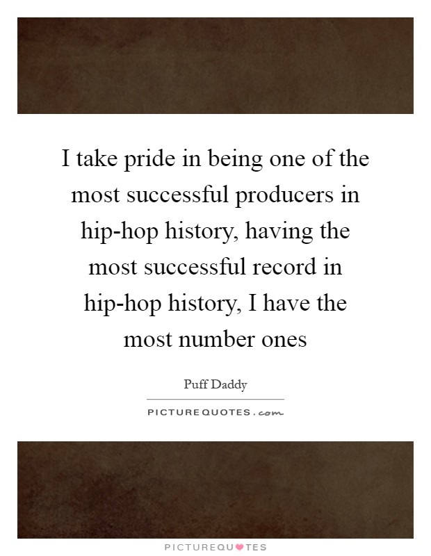 I take pride in being one of the most successful producers in hip-hop history, having the most successful record in hip-hop history, I have the most number ones Picture Quote #1