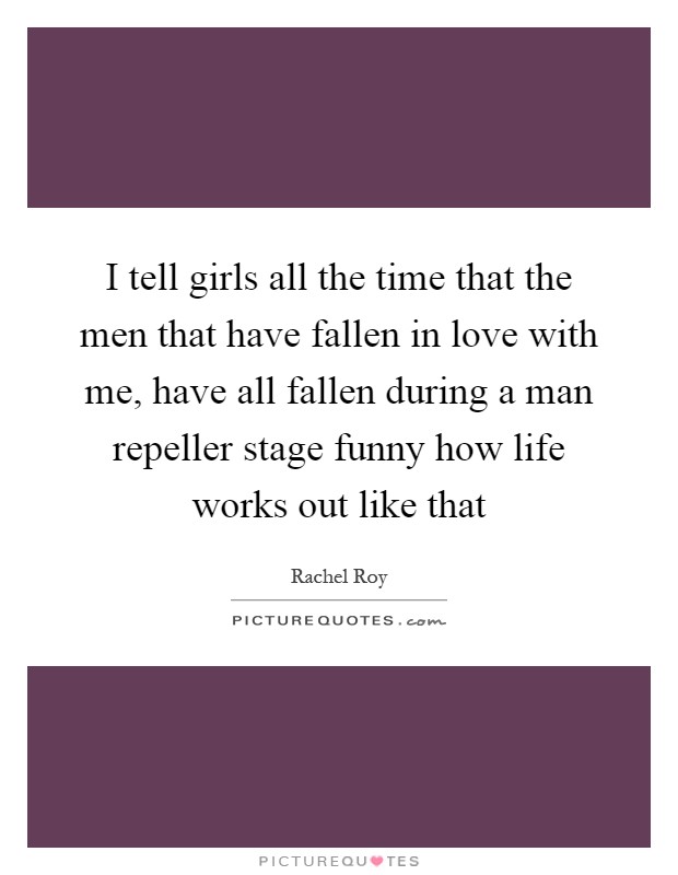 I tell girls all the time that the men that have fallen in love with me, have all fallen during a man repeller stage funny how life works out like that Picture Quote #1