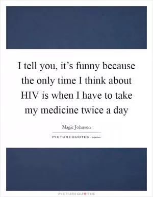 I tell you, it’s funny because the only time I think about HIV is when I have to take my medicine twice a day Picture Quote #1