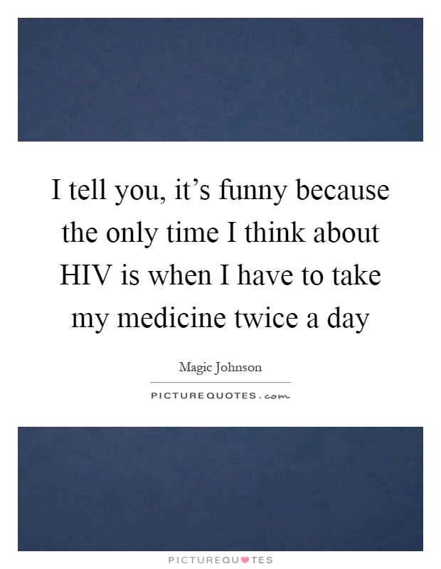 I tell you, it's funny because the only time I think about HIV is when I have to take my medicine twice a day Picture Quote #1