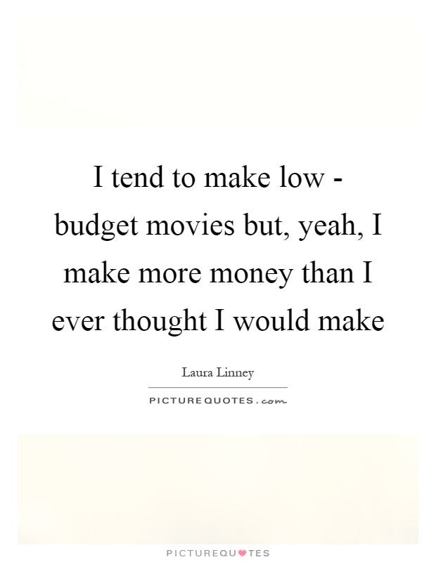 I tend to make low - budget movies but, yeah, I make more money than I ever thought I would make Picture Quote #1