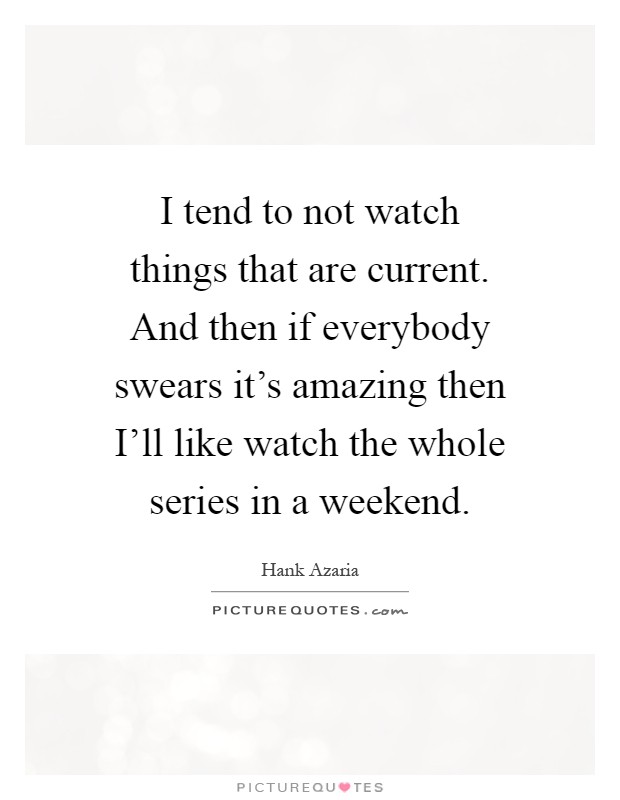 I tend to not watch things that are current. And then if everybody swears it's amazing then I'll like watch the whole series in a weekend Picture Quote #1