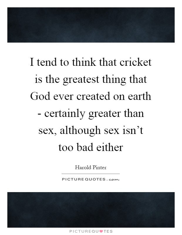 I tend to think that cricket is the greatest thing that God ever created on earth - certainly greater than sex, although sex isn't too bad either Picture Quote #1
