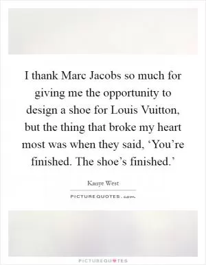 I thank Marc Jacobs so much for giving me the opportunity to design a shoe for Louis Vuitton, but the thing that broke my heart most was when they said, ‘You’re finished. The shoe’s finished.’ Picture Quote #1