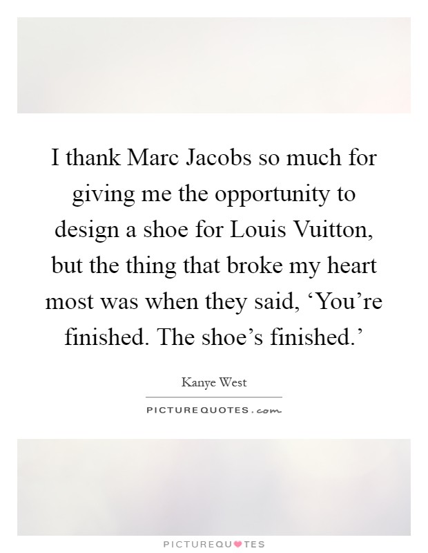 I thank Marc Jacobs so much for giving me the opportunity to design a shoe for Louis Vuitton, but the thing that broke my heart most was when they said, ‘You're finished. The shoe's finished.' Picture Quote #1