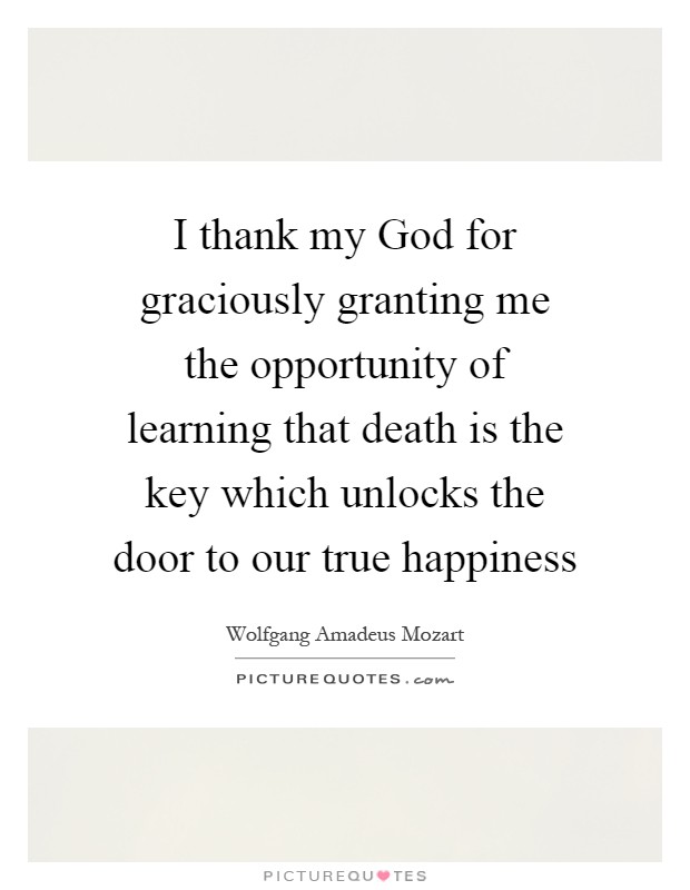 I thank my God for graciously granting me the opportunity of learning that death is the key which unlocks the door to our true happiness Picture Quote #1
