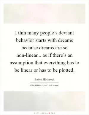 I thin many people’s deviant behavior starts with dreams because dreams are so non-linear... as if there’s an assumption that everything has to be linear or has to be plotted Picture Quote #1