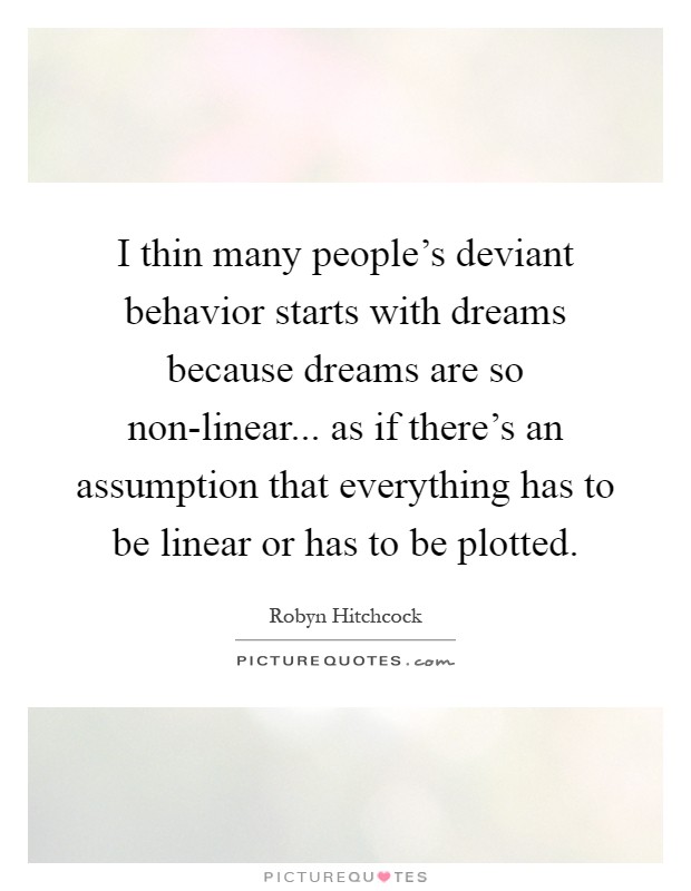 I thin many people's deviant behavior starts with dreams because dreams are so non-linear... as if there's an assumption that everything has to be linear or has to be plotted Picture Quote #1