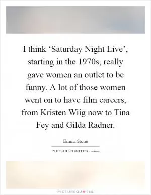 I think ‘Saturday Night Live’, starting in the 1970s, really gave women an outlet to be funny. A lot of those women went on to have film careers, from Kristen Wiig now to Tina Fey and Gilda Radner Picture Quote #1