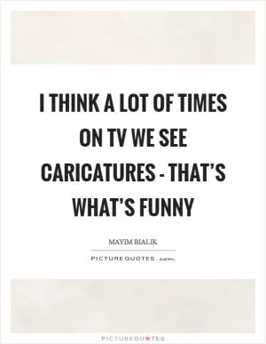 I think a lot of times on TV we see caricatures - that’s what’s funny Picture Quote #1