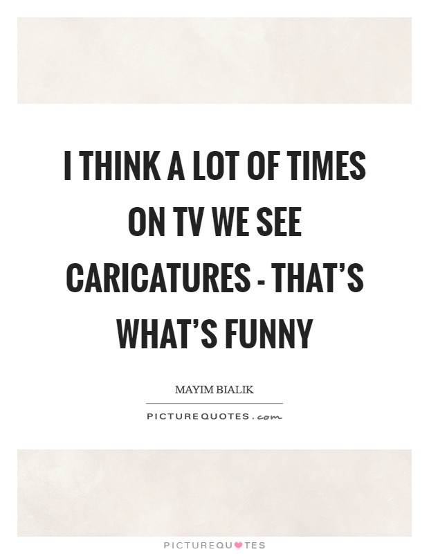 I think a lot of times on TV we see caricatures - that's what's funny Picture Quote #1