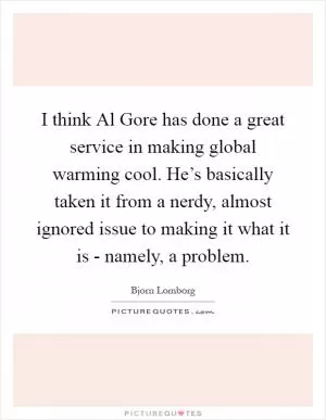 I think Al Gore has done a great service in making global warming cool. He’s basically taken it from a nerdy, almost ignored issue to making it what it is - namely, a problem Picture Quote #1