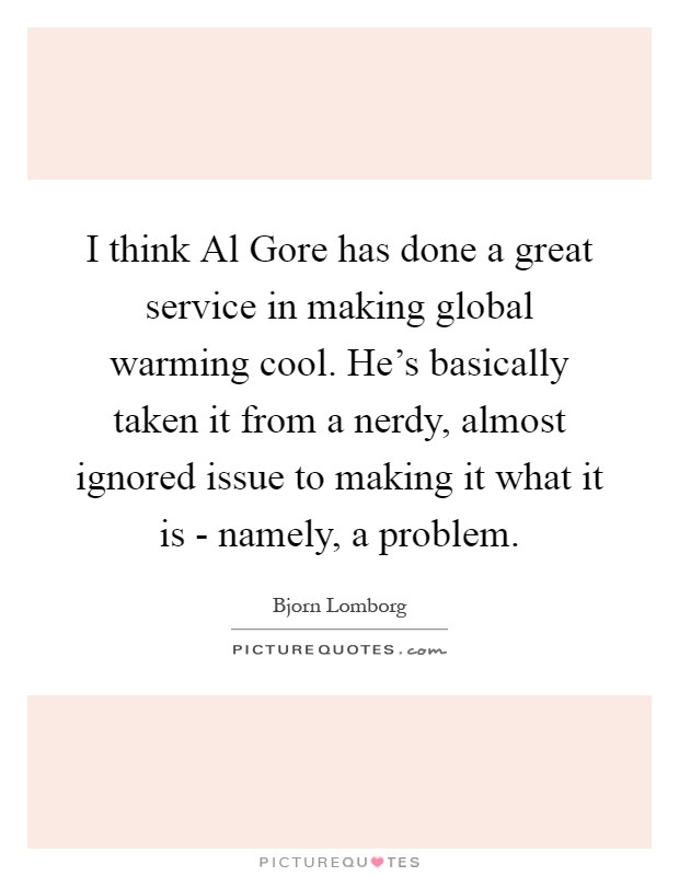 I think Al Gore has done a great service in making global warming cool. He's basically taken it from a nerdy, almost ignored issue to making it what it is - namely, a problem Picture Quote #1