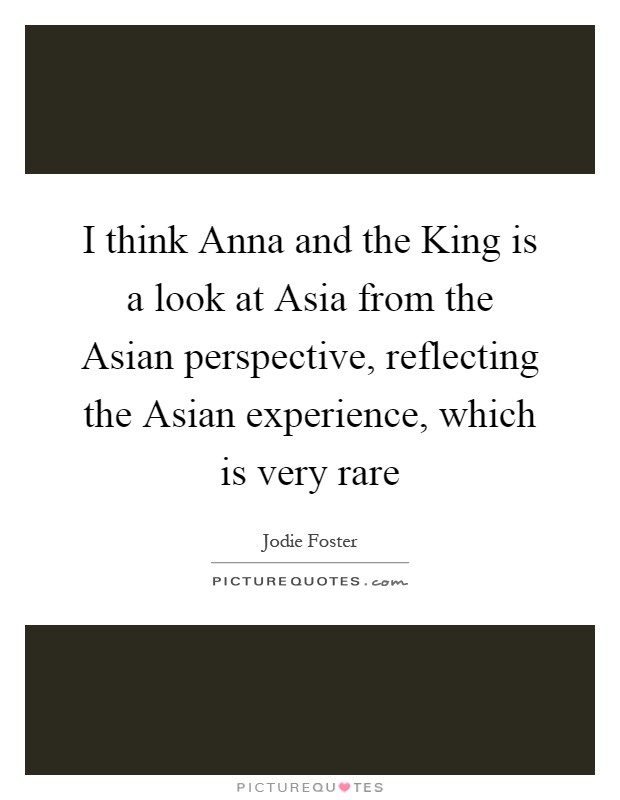 I think Anna and the King is a look at Asia from the Asian perspective, reflecting the Asian experience, which is very rare Picture Quote #1
