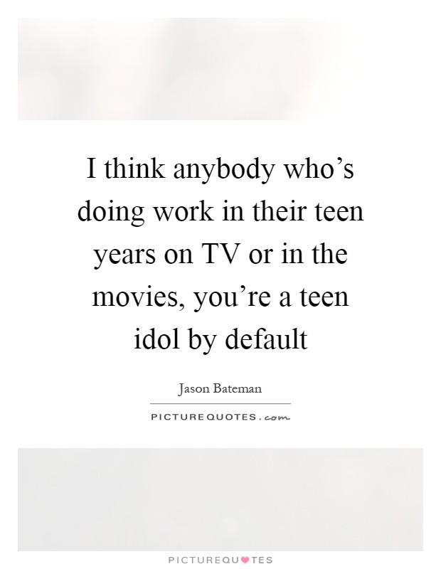 I think anybody who's doing work in their teen years on TV or in the movies, you're a teen idol by default Picture Quote #1