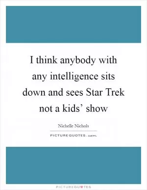 I think anybody with any intelligence sits down and sees Star Trek not a kids’ show Picture Quote #1