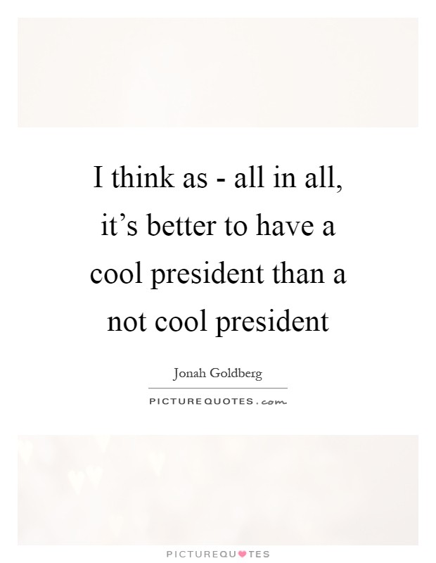 I think as - all in all, it's better to have a cool president than a not cool president Picture Quote #1