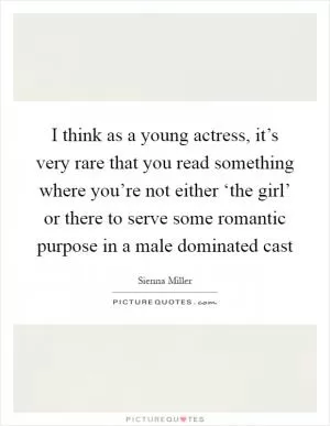 I think as a young actress, it’s very rare that you read something where you’re not either ‘the girl’ or there to serve some romantic purpose in a male dominated cast Picture Quote #1