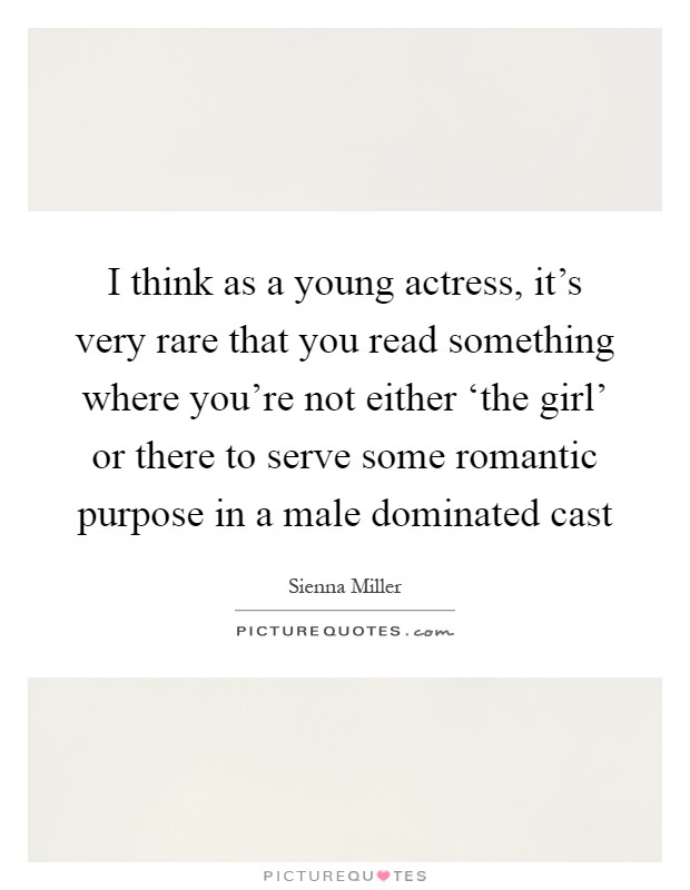 I think as a young actress, it's very rare that you read something where you're not either ‘the girl' or there to serve some romantic purpose in a male dominated cast Picture Quote #1
