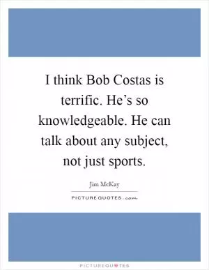 I think Bob Costas is terrific. He’s so knowledgeable. He can talk about any subject, not just sports Picture Quote #1