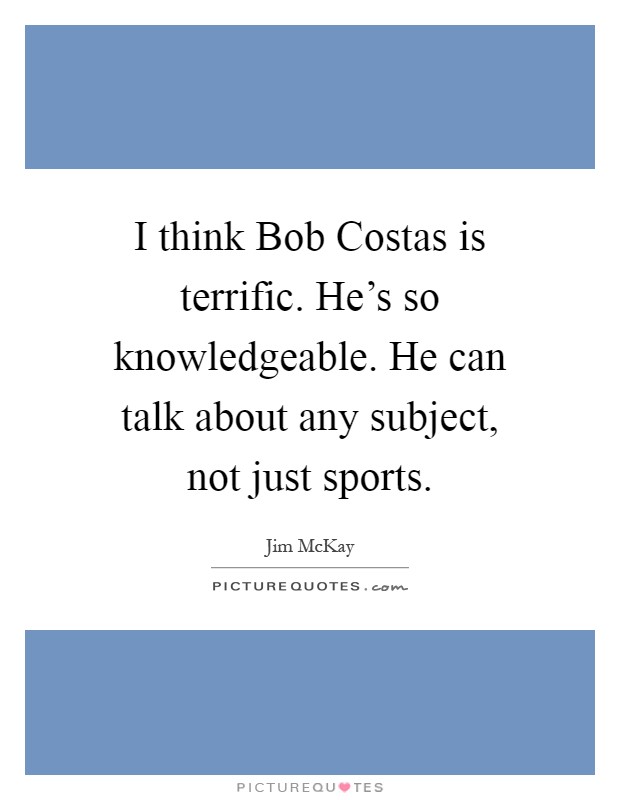 I think Bob Costas is terrific. He's so knowledgeable. He can talk about any subject, not just sports Picture Quote #1