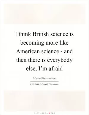 I think British science is becoming more like American science - and then there is everybody else, I’m afraid Picture Quote #1