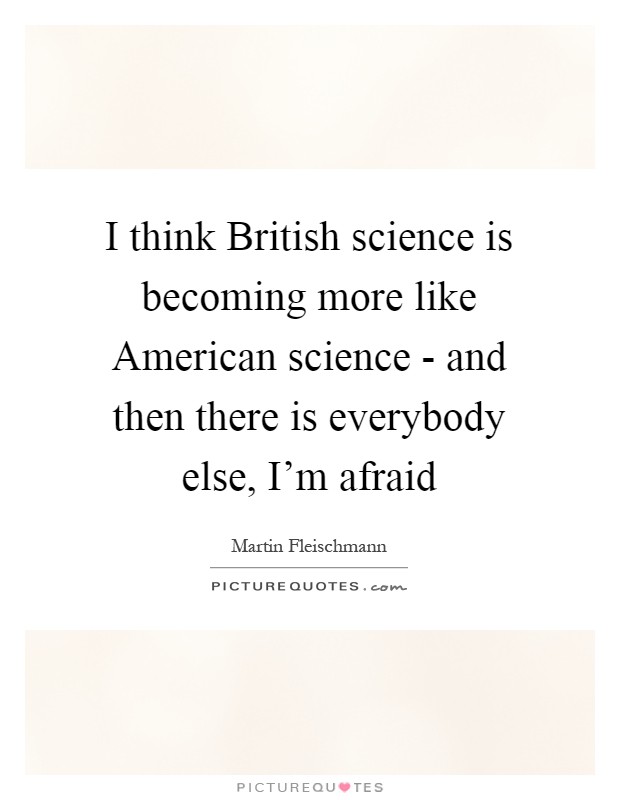 I think British science is becoming more like American science - and then there is everybody else, I'm afraid Picture Quote #1