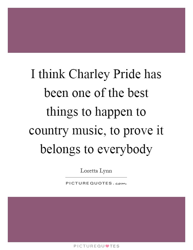 I think Charley Pride has been one of the best things to happen to country music, to prove it belongs to everybody Picture Quote #1