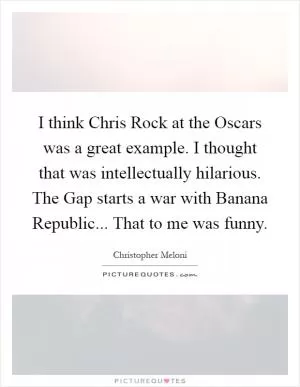 I think Chris Rock at the Oscars was a great example. I thought that was intellectually hilarious. The Gap starts a war with Banana Republic... That to me was funny Picture Quote #1