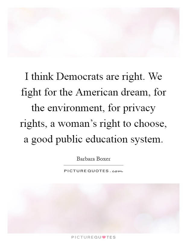 I think Democrats are right. We fight for the American dream, for the environment, for privacy rights, a woman's right to choose, a good public education system Picture Quote #1
