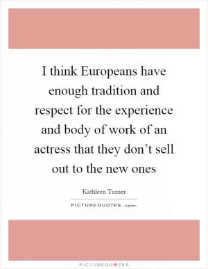 I think Europeans have enough tradition and respect for the experience and body of work of an actress that they don’t sell out to the new ones Picture Quote #1