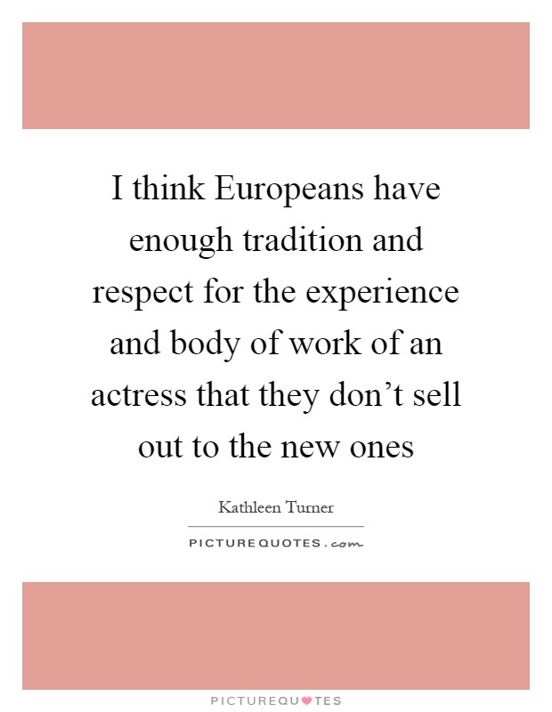 I think Europeans have enough tradition and respect for the experience and body of work of an actress that they don't sell out to the new ones Picture Quote #1