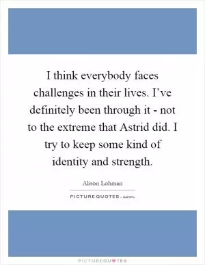 I think everybody faces challenges in their lives. I’ve definitely been through it - not to the extreme that Astrid did. I try to keep some kind of identity and strength Picture Quote #1