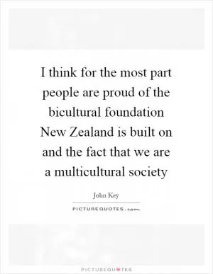 I think for the most part people are proud of the bicultural foundation New Zealand is built on and the fact that we are a multicultural society Picture Quote #1