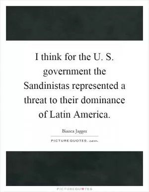 I think for the U. S. government the Sandinistas represented a threat to their dominance of Latin America Picture Quote #1