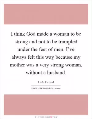 I think God made a woman to be strong and not to be trampled under the feet of men. I’ve always felt this way because my mother was a very strong woman, without a husband Picture Quote #1