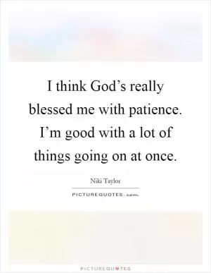 I think God’s really blessed me with patience. I’m good with a lot of things going on at once Picture Quote #1