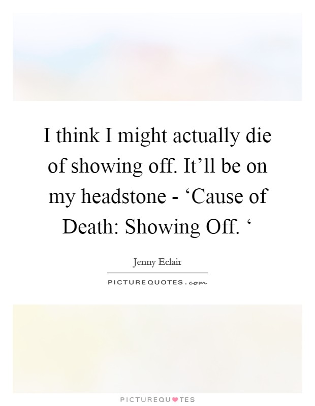 I think I might actually die of showing off. It'll be on my headstone - ‘Cause of Death: Showing Off. ‘ Picture Quote #1