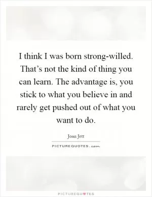 I think I was born strong-willed. That’s not the kind of thing you can learn. The advantage is, you stick to what you believe in and rarely get pushed out of what you want to do Picture Quote #1