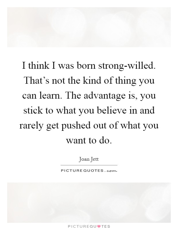 I think I was born strong-willed. That's not the kind of thing you can learn. The advantage is, you stick to what you believe in and rarely get pushed out of what you want to do Picture Quote #1