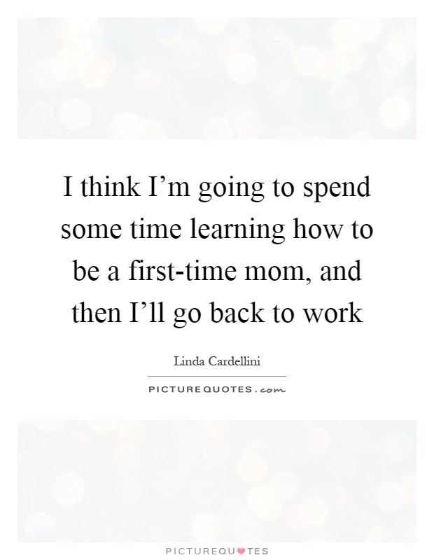 I think I'm going to spend some time learning how to be a first-time mom, and then I'll go back to work Picture Quote #1