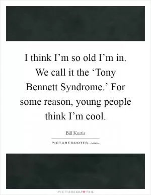I think I’m so old I’m in. We call it the ‘Tony Bennett Syndrome.’ For some reason, young people think I’m cool Picture Quote #1